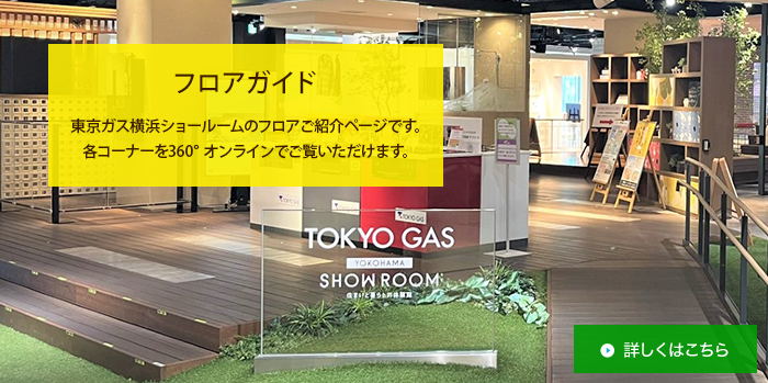 フロアガイド 東京ガス横浜ショールームのフロアご紹介ページです。各コーナーを360°オンラインでご覧いただけます。